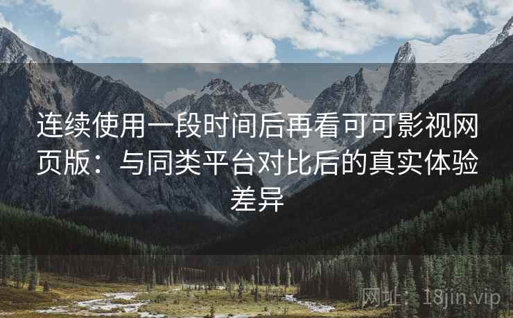 连续使用一段时间后再看可可影视网页版:与同类平台对比后的真实体验差异 连续使用一段时间后再看可可影视网页版:与同类平台对比后的真实体验差异