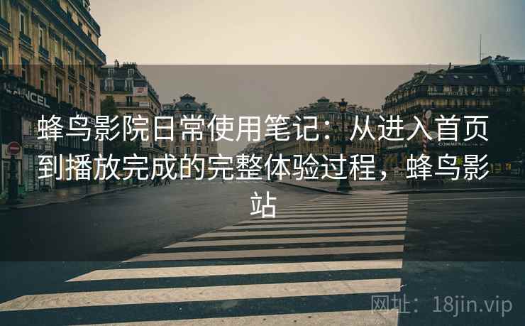 蜂鸟影院日常使用笔记:从进入首页到播放完成的完整体验过程,蜂鸟影站 蜂鸟影院日常使用笔记:从进入首页到播放完成的完整体验过程,蜂鸟影站