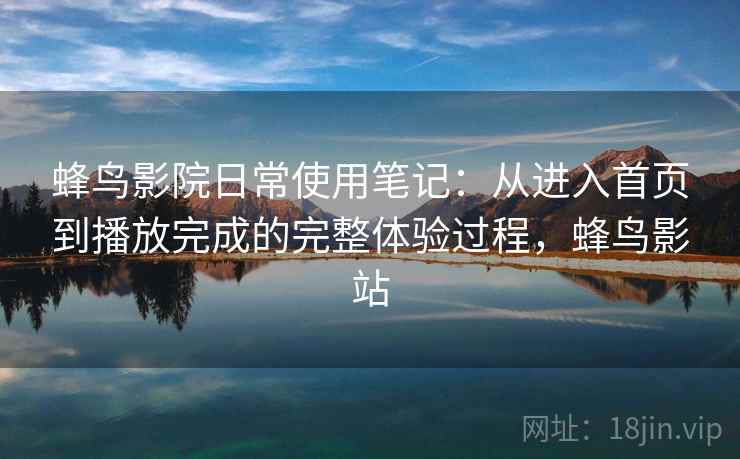 蜂鸟影院日常使用笔记:从进入首页到播放完成的完整体验过程,蜂鸟影站 蜂鸟影院日常使用笔记:从进入首页到播放完成的完整体验过程,蜂鸟影站