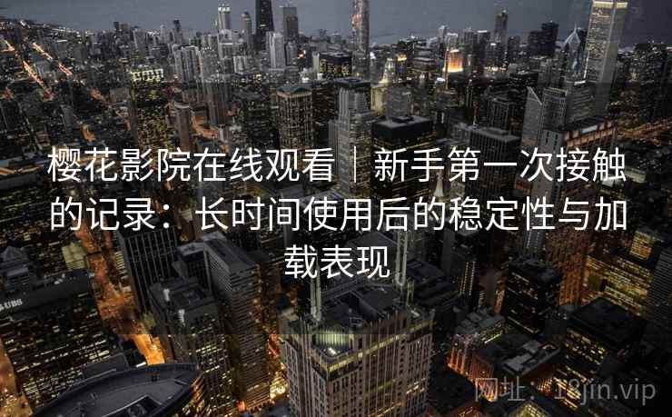 樱花影院在线观看|新手第一次接触的记录:长时间使用后的稳定性与加载表现 樱花影院在线观看|新手第一次接触的记录:长时间使用后的稳定性与加载表现