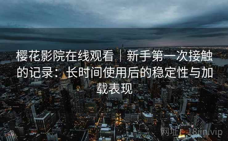 樱花影院在线观看|新手第一次接触的记录:长时间使用后的稳定性与加载表现 樱花影院在线观看|新手第一次接触的记录:长时间使用后的稳定性与加载表现