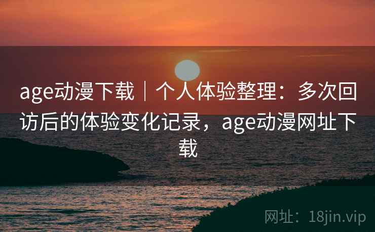 age动漫下载|个人体验整理:多次回访后的体验变化记录,age动漫网址下载 age动漫下载|个人体验整理:多次回访后的体验变化记录,age动漫网址下载