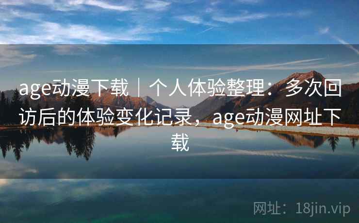 age动漫下载|个人体验整理:多次回访后的体验变化记录,age动漫网址下载 age动漫下载|个人体验整理:多次回访后的体验变化记录,age动漫网址下载