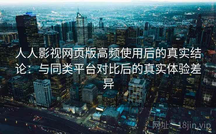 人人影视网页版高频使用后的真实结论:与同类平台对比后的真实体验差异 人人影视网页版高频使用后的真实结论:与同类平台对比后的真实体验差异