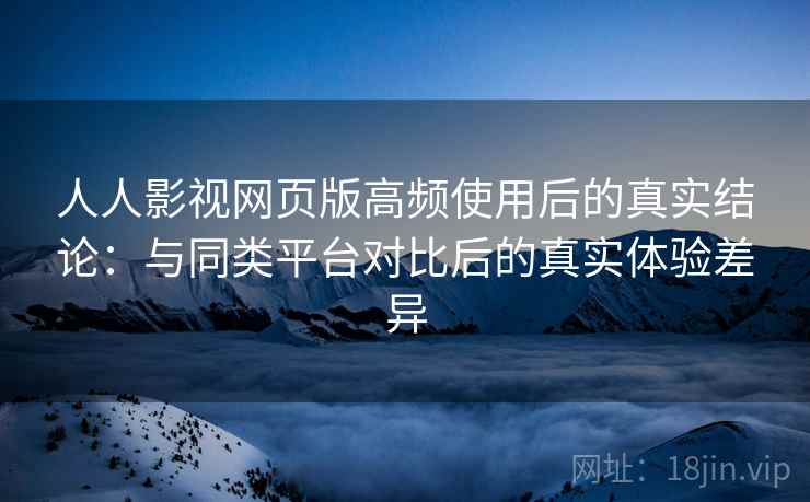 人人影视网页版高频使用后的真实结论:与同类平台对比后的真实体验差异 人人影视网页版高频使用后的真实结论:与同类平台对比后的真实体验差异